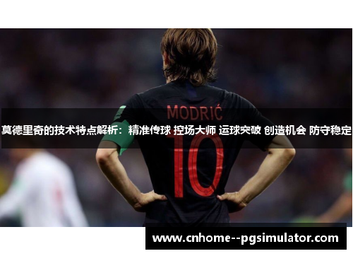 莫德里奇的技术特点解析：精准传球 控场大师 运球突破 创造机会 防守稳定