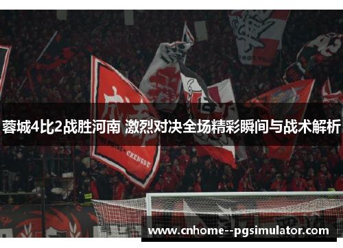 蓉城4比2战胜河南 激烈对决全场精彩瞬间与战术解析