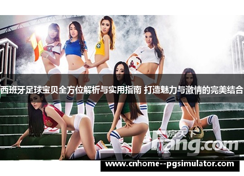 西班牙足球宝贝全方位解析与实用指南 打造魅力与激情的完美结合 西班牙足球宝贝全方位解析与实用指南 打造魅力与激情的完美结合