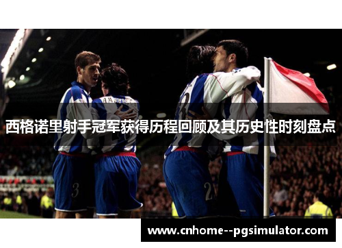 西格诺里射手冠军获得历程回顾及其历史性时刻盘点