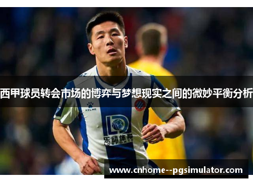西甲球员转会市场的博弈与梦想现实之间的微妙平衡分析 西甲球员转会市场的博弈与梦想现实之间的微妙平衡分析