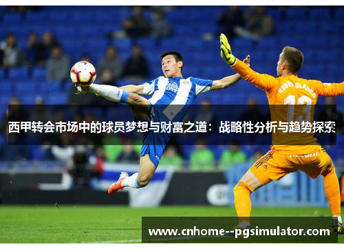 西甲转会市场中的球员梦想与财富之道：战略性分析与趋势探索