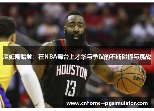 詹姆斯哈登:在NBA舞台上才华与争议的不断碰撞与挑战 詹姆斯哈登:在NBA舞台上才华与争议的不断碰撞与挑战