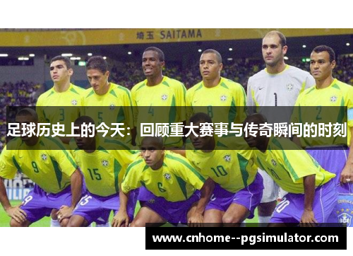 足球历史上的今天:回顾重大赛事与传奇瞬间的时刻 足球历史上的今天:回顾重大赛事与传奇瞬间的时刻