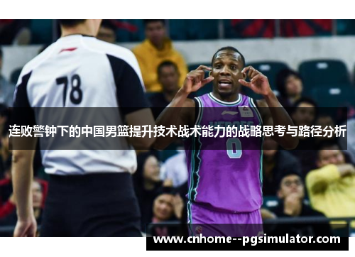 连败警钟下的中国男篮提升技术战术能力的战略思考与路径分析 连败警钟下的中国男篮提升技术战术能力的战略思考与路径分析