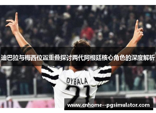 迪巴拉与梅西位置重叠探讨两代阿根廷核心角色的深度解析 迪巴拉与梅西位置重叠探讨两代阿根廷核心角色的深度解析