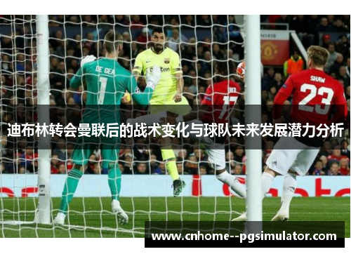 迪布林转会曼联后的战术变化与球队未来发展潜力分析