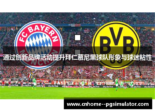 通过创新品牌活动提升拜仁慕尼黑球队形象与球迷粘性 通过创新品牌活动提升拜仁慕尼黑球队形象与球迷粘性