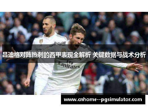 吕迪格对阵热刺的西甲表现全解析 关键数据与战术分析 吕迪格对阵热刺的西甲表现全解析 关键数据与战术分析