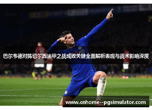 巴尔韦德对阵切尔西法甲之战成败关键全面解析表现与战术影响深度 巴尔韦德对阵切尔西法甲之战成败关键全面解析表现与战术影响深度