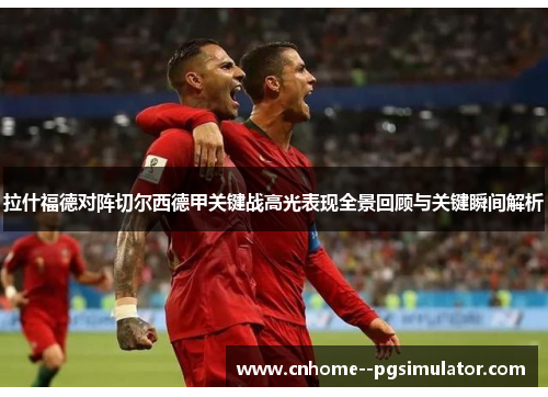 拉什福德对阵切尔西德甲关键战高光表现全景回顾与关键瞬间解析 拉什福德对阵切尔西德甲关键战高光表现全景回顾与关键瞬间解析