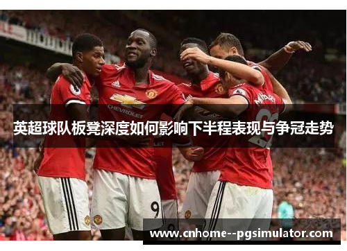 英超球队板凳深度如何影响下半程表现与争冠走势