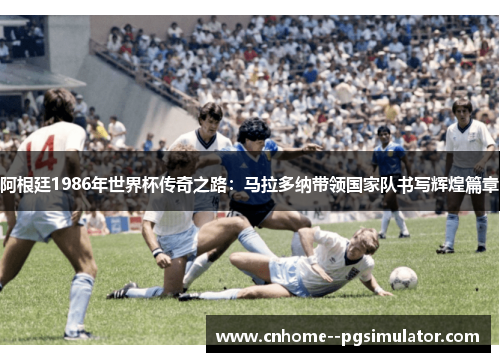 阿根廷1986年世界杯传奇之路：马拉多纳带领国家队书写辉煌篇章