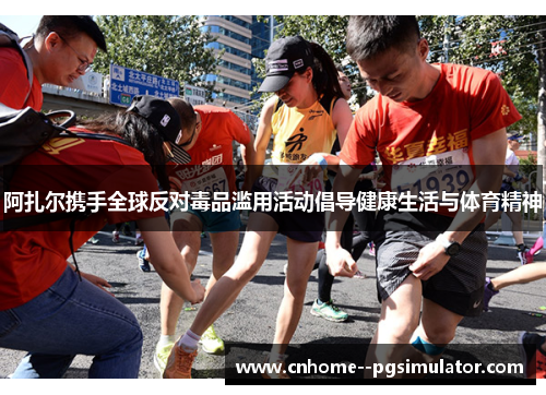 阿扎尔携手全球反对毒品滥用活动倡导健康生活与体育精神 阿扎尔携手全球反对毒品滥用活动倡导健康生活与体育精神