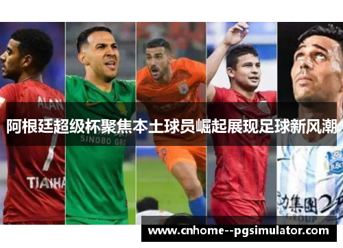 阿根廷超级杯聚焦本土球员崛起展现足球新风潮