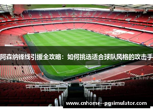 阿森纳锋线引援全攻略:如何挑选适合球队风格的攻击手 阿森纳锋线引援全攻略:如何挑选适合球队风格的攻击手