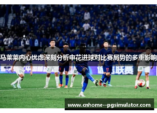 马莱莱内心忧虑深刻分析申花进球对比赛局势的多重影响 马莱莱内心忧虑深刻分析申花进球对比赛局势的多重影响