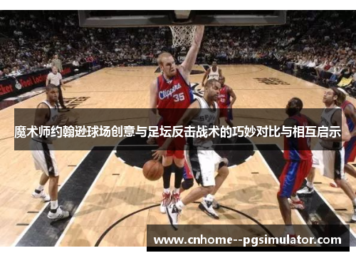 魔术师约翰逊球场创意与足坛反击战术的巧妙对比与相互启示