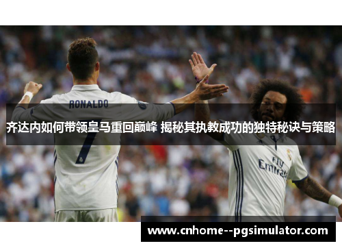 齐达内如何带领皇马重回巅峰 揭秘其执教成功的独特秘诀与策略 齐达内如何带领皇马重回巅峰 揭秘其执教成功的独特秘诀与策略