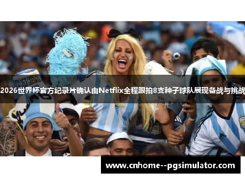 2026世界杯官方纪录片确认由Netflix全程跟拍8支种子球队展现备战与挑战 2026世界杯官方纪录片确认由Netflix全程跟拍8支种子球队展现备战与挑战