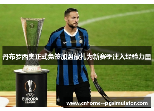 丹布罗西奥正式免签加盟蒙扎为新赛季注入经验力量