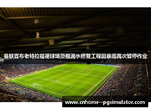 曼联宣布老特拉福德球场顶棚漏水修复工程因暴雨再次暂停作业 曼联宣布老特拉福德球场顶棚漏水修复工程因暴雨再次暂停作业