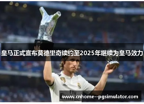 皇马正式宣布莫德里奇续约至2025年继续为皇马效力 皇马正式宣布莫德里奇续约至2025年继续为皇马效力