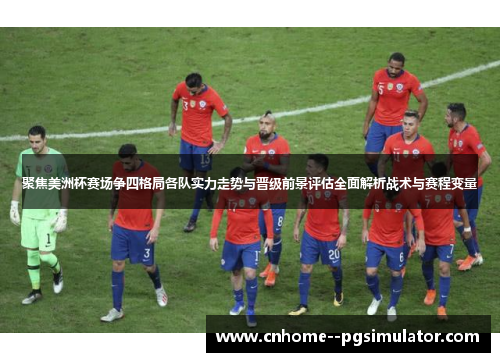 聚焦美洲杯赛场争四格局各队实力走势与晋级前景评估全面解析战术与赛程变量