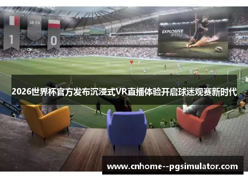 2026世界杯官方发布沉浸式VR直播体验开启球迷观赛新时代