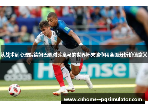 从战术到心理解读姆巴佩对阵皇马的世界杯关键作用全面分析价值意义
