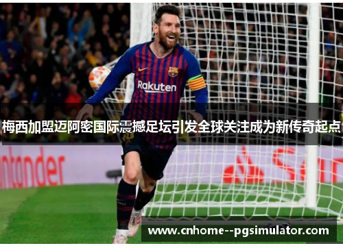 梅西加盟迈阿密国际震撼足坛引发全球关注成为新传奇起点