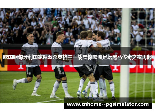 欧国联匈牙利国家队双杀英格兰一战震惊欧洲足坛黑马传奇之夜再起