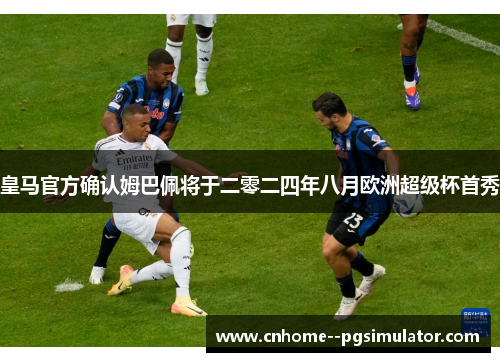 皇马官方确认姆巴佩将于二零二四年八月欧洲超级杯首秀