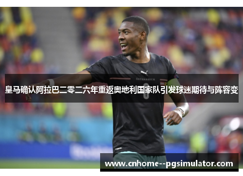 皇马确认阿拉巴二零二六年重返奥地利国家队引发球迷期待与阵容变