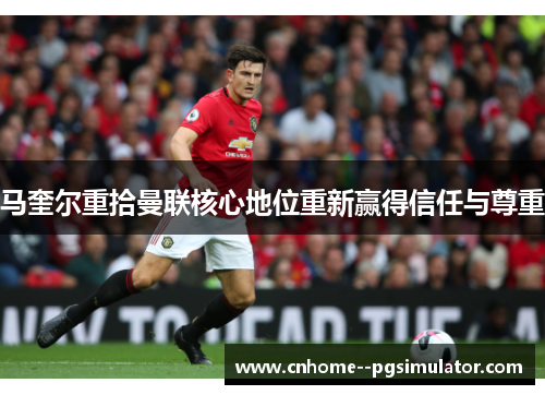 马奎尔重拾曼联核心地位重新赢得信任与尊重