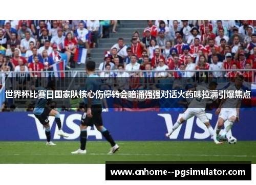 世界杯比赛日国家队核心伤停转会暗涌强强对话火药味拉满引爆焦点
