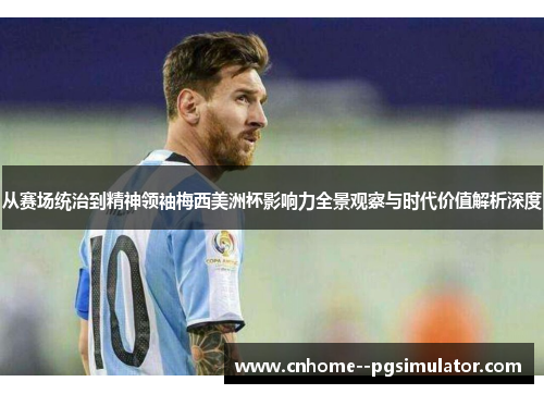 从赛场统治到精神领袖梅西美洲杯影响力全景观察与时代价值解析深度