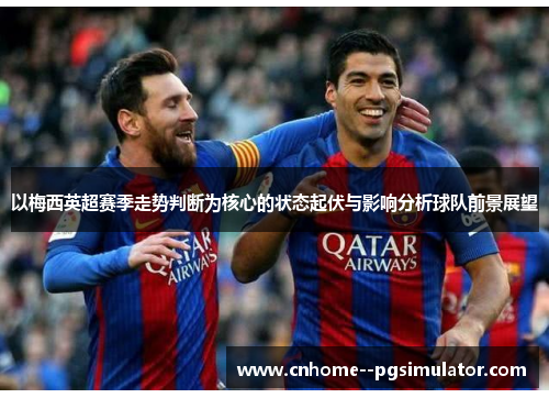 以梅西英超赛季走势判断为核心的状态起伏与影响分析球队前景展望