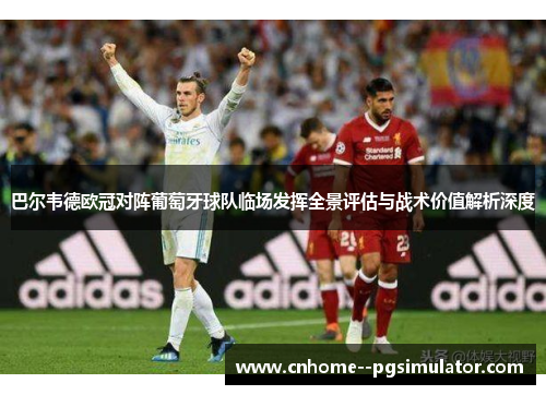 巴尔韦德欧冠对阵葡萄牙球队临场发挥全景评估与战术价值解析深度 巴尔韦德欧冠对阵葡萄牙球队临场发挥全景评估与战术价值解析深度