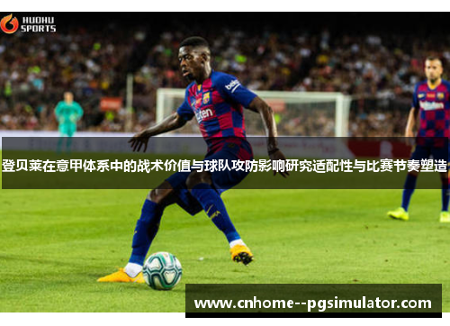 登贝莱在意甲体系中的战术价值与球队攻防影响研究适配性与比赛节奏塑造