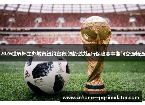 2026世界杯主办城市纽约宣布增密地铁运行保障赛事期间交通畅通