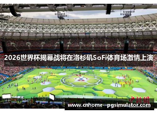 2026世界杯揭幕战将在洛杉矶SoFi体育场激情上演