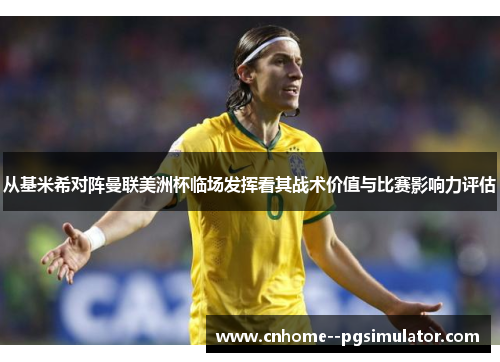 从基米希对阵曼联美洲杯临场发挥看其战术价值与比赛影响力评估