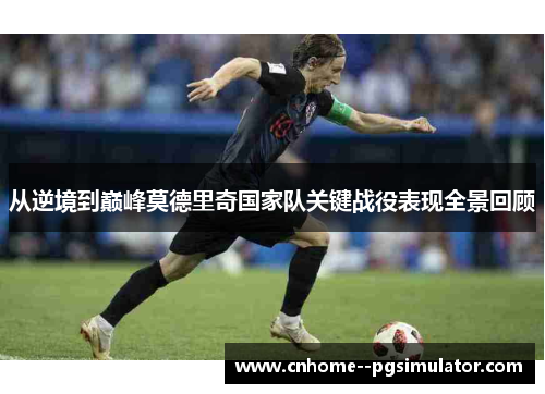 从逆境到巅峰莫德里奇国家队关键战役表现全景回顾
