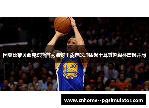 因莫比莱贝西克塔斯首秀即封王战定乾坤捧起土耳其超级杯震撼开局