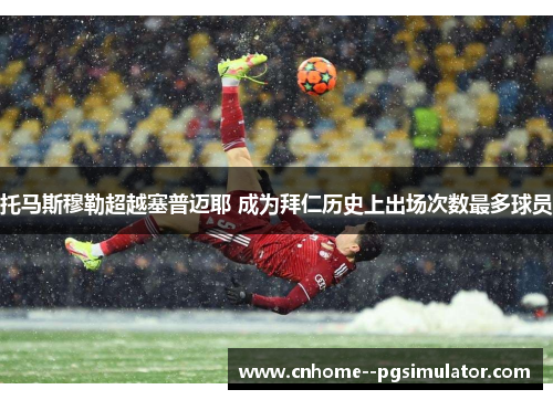 托马斯穆勒超越塞普迈耶 成为拜仁历史上出场次数最多球员