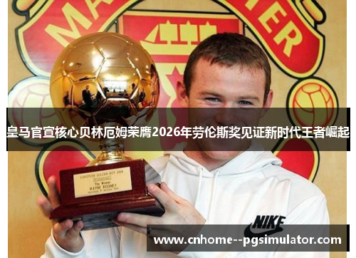皇马官宣核心贝林厄姆荣膺2026年劳伦斯奖见证新时代王者崛起