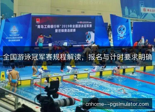 全国游泳冠军赛规程解读,报名与计时要求明确 全国游泳冠军赛规程解读,报名与计时要求明确