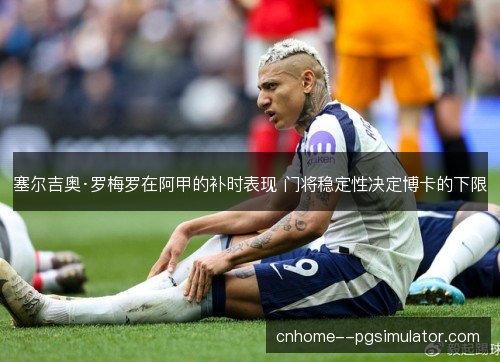 塞尔吉奥·罗梅罗在阿甲的补时表现 门将稳定性决定博卡的下限